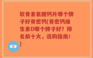 软骨素氨糖钙片哪个牌子好骨密钙(骨密钙维生素D哪个牌子好？排名前十大，选购指南！)