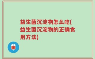 益生菌沉淀物怎么吃(益生菌沉淀物的正确食用方法)
