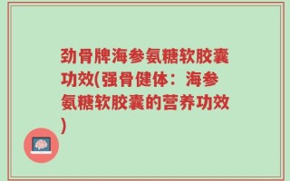 劲骨牌海参氨糖软胶囊功效(强骨健体：海参氨糖软胶囊的营养功效)