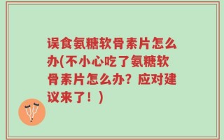 误食氨糖软骨素片怎么办(不小心吃了氨糖软骨素片怎么办？应对建议来了！)