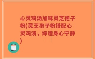 心灵鸡汤加味灵芝孢子粉(灵芝孢子粉搭配心灵鸡汤，缔造身心宁静)