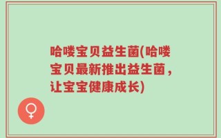 哈喽宝贝益生菌(哈喽宝贝最新推出益生菌，让宝宝健康成长)