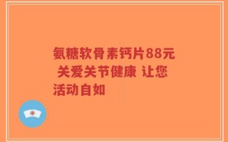 氨糖软骨素钙片88元 关爱关节健康 让您活动自如