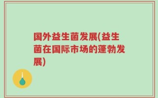 国外益生菌发展(益生菌在国际市场的蓬勃发展)