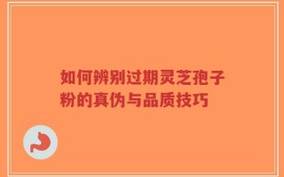 如何辨别过期灵芝孢子粉的真伪与品质技巧