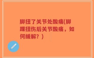 脚扭了关节处酸痛(脚踝扭伤后关节酸痛，如何缓解？)