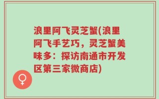 浪里阿飞灵芝蟹(浪里阿飞手艺巧，灵芝蟹美味多：探访南通市开发区第三家微商店)