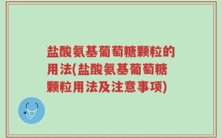 盐酸氨基葡萄糖颗粒的用法(盐酸氨基葡萄糖颗粒用法及注意事项)