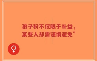 孢子粉不仅限于补益，某些人却需谨慎避免”