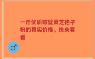 一斤优质破壁灵芝孢子粉的真实价格，快来看看