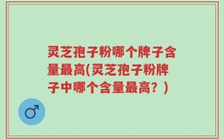 灵芝孢子粉哪个牌子含量最高(灵芝孢子粉牌子中哪个含量最高？)