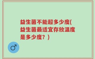 益生菌不能超多少度(益生菌最适宜存放温度是多少度？)