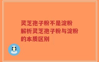 灵芝孢子粉不是淀粉 解析灵芝孢子粉与淀粉的本质区别