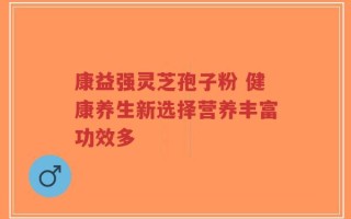 康益强灵芝孢子粉 健康养生新选择营养丰富功效多