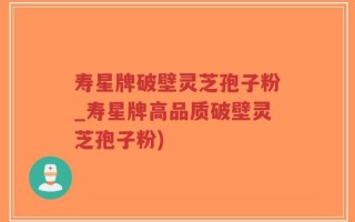寿星牌破壁灵芝孢子粉_寿星牌高品质破壁灵芝孢子粉)
