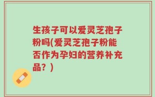 生孩子可以爱灵芝孢子粉吗(爱灵芝孢子粉能否作为孕妇的营养补充品？)