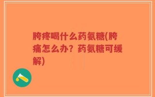 胯疼喝什么药氨糖(胯痛怎么办？药氨糖可缓解)