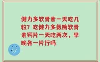 健力多软骨素一天吃几粒？吃健力多氨糖软骨素钙片一天吃两次，早晚各一片行吗