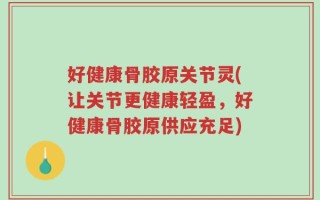 好健康骨胶原关节灵(让关节更健康轻盈，好健康骨胶原供应充足)