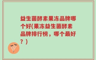 益生菌酵素果冻品牌哪个好(果冻益生菌酵素品牌排行榜，哪个最好？)