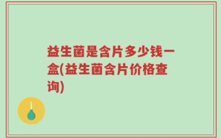 益生菌是含片多少钱一盒(益生菌含片价格查询)