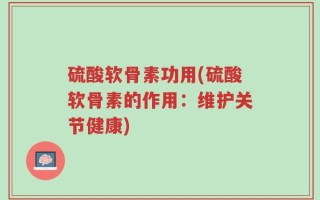 硫酸软骨素功用(硫酸软骨素的作用：维护关节健康)