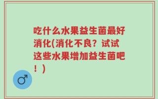 吃什么水果益生菌最好消化(消化不良？试试这些水果增加益生菌吧！)