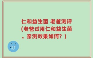仁和益生菌 老爸测评(老爸试用仁和益生菌，亲测效果如何？)