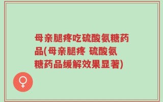 母亲腿疼吃硫酸氨糖药品(母亲腿疼 硫酸氨糖药品缓解效果显著)