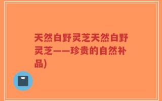 天然白野灵芝天然白野灵芝——珍贵的自然补品)