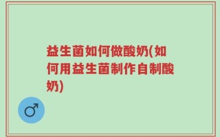 益生菌如何做酸奶(如何用益生菌制作自制酸奶)
