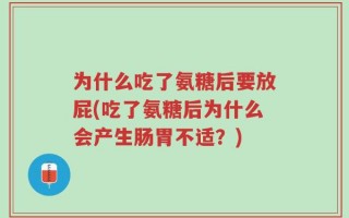 为什么吃了氨糖后要放屁(吃了氨糖后为什么会产生肠胃不适？)