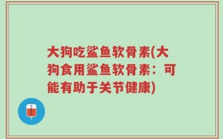大狗吃鲨鱼软骨素(大狗食用鲨鱼软骨素：可能有助于关节健康)