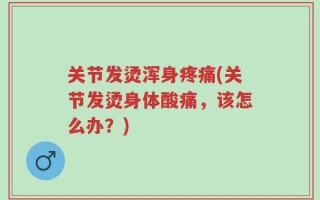 关节发烫浑身疼痛(关节发烫身体酸痛，该怎么办？)
