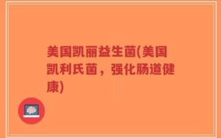 美国凯丽益生菌(美国凯利氏菌，强化肠道健康)