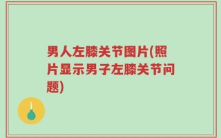 男人左膝关节图片(照片显示男子左膝关节问题)