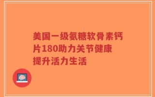 美国一级氨糖软骨素钙片180助力关节健康提升活力生活