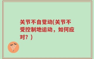 关节不自觉动(关节不受控制地运动，如何应对？)