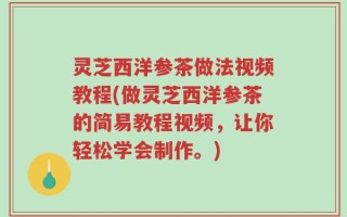 灵芝西洋参茶做法视频教程(做灵芝西洋参茶的简易教程视频，让你轻松学会制作。)
