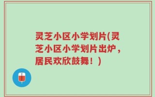灵芝小区小学划片(灵芝小区小学划片出炉，居民欢欣鼓舞！)