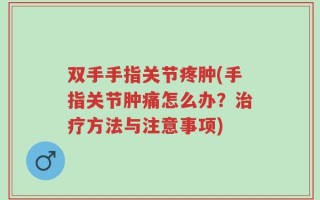 双手手指关节疼肿(手指关节肿痛怎么办？治疗方法与注意事项)