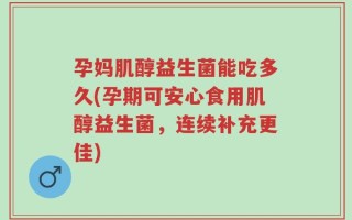 孕妈肌醇益生菌能吃多久(孕期可安心食用肌醇益生菌，连续补充更佳)