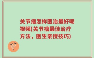 关节瘤怎样医治最好呢视频(关节瘤最佳治疗方法，医生亲授技巧)
