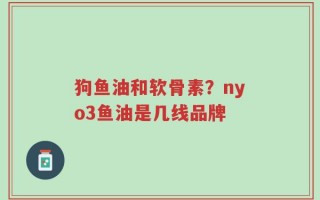 狗鱼油和软骨素？nyo3鱼油是几线品牌