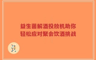益生菌解酒投放机助你轻松应对聚会饮酒挑战