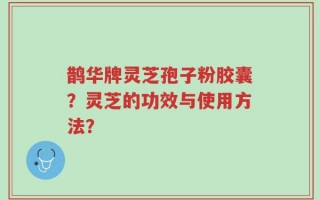 鹊华牌灵芝孢子粉胶囊？灵芝的功效与使用方法？