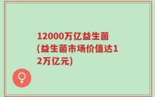 12000万亿益生菌(益生菌市场价值达12万亿元)
