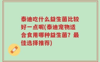 泰迪吃什么益生菌比较好一点呢(泰迪宠物适合食用哪种益生菌？最佳选择推荐)