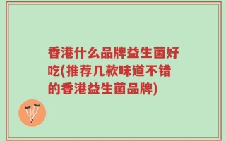 香港什么品牌益生菌好吃(推荐几款味道不错的香港益生菌品牌)
