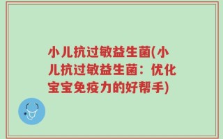 小儿抗过敏益生菌(小儿抗过敏益生菌：优化宝宝免疫力的好帮手)